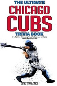 The Ultimate Chicago Cubs Trivia Book: A Collection of Amazing Trivia Quizzes and Fun Facts for Die-Hard Cubs Fans!