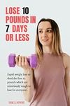 LOSE 10 POUNDS IN 7 DAYS OR LESS: Rapid Weight Loss To Shed The First 10 Pounds Which Are Notoriously Tough To Lose For Everyone