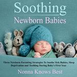 Soothing Newborn Babies: Three Newborn Parenting Strategies to Soothe Sick Babies, Sleep Deprivation and Teething During Baby's First Year