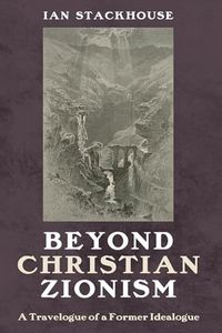 Beyond Christian Zionism: A Travelogue of a Former Idealogue: A Travelogue of a Former Ideologue