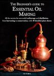 The Beginner’s guide to Essential Oil Making : All the secrets for successful enfleurage and distillation, from harvesting to conservation, with 40 detailed plant sheets