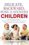 Delicate Backword Puny and Stunted Children - Their Development Defects, Physical Mental, and Moral Peculiarities Considered as Ailments Amenable to Treatment by Medicines