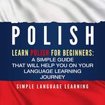 Polish: Learn Polish for Beginners: A Simple Guide That Will Help You on Your Language Learning Journey