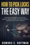 How To Pick Locks The Easy Way: Beginner Friendly Lock Picking Manual With Step by Step Lock Picking Instructions for Everyone