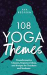 108 Yoga Themes: Transformative Classes, Sequence Ideas, and Scripts for Teachers and Students