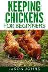 Keeping Chickens For Beginners: Keeping Backyard Chickens From Coops To Feeding To Care And More: 28 (Inspiring Gardening Ideas)