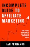 Incomplete Guide to Affiliate Marketing: Your Clicks, Your Wealth, the Untapped Opportunity Awaits