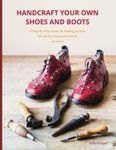 Handcraft Your Own Shoes And Boots: A Step-By-Step Guide To Making Artisan All Leather Shoes and Boots At Home