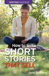 How To Write Short Stories That Sell: Creating Short Fiction for the Magazine Markets