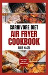 Carnivore Diet Air Fryer Cookbook: The Complete Step By Step Method To Make Crispy, Delicious & High Protein Air Fryer Recipes for Meat Lovers