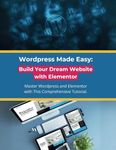 Wordpress Made Easy: Build Your Dream Website with Elementor: Master Wordpress and Elementor with This Comprehensive Tutorial