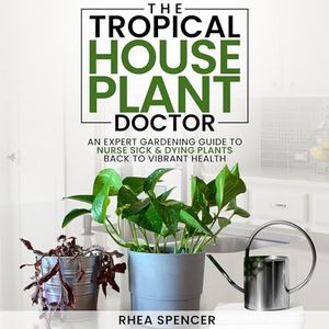 THE TROPICAL HOUSEPLANT DOCTOR: AN EXPERT GARDENING GUIDE TO NURSE SICK & DYING PLANTS BACK TO VIBRANT HEALTH