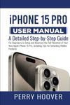 iPhone 15 Pro User Manual: A Detailed Step-by-Step Guide for Beginners to Setup and Maximize the Full Potential of Your New Apple iPhone 15 Pro, Including Tips for Unlocking Hidden Features