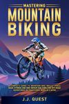 Mastering Mountain Biking: A Complete Guide to Mountain Bike Skills, Trails, Gear, Fitness and Bike Repair for Thrilling Off-Road Adventures on Traditional Bikes or e-MTBs