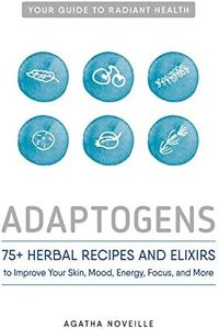 Adaptogens: 75+ Herbal Recipes and Elixirs to Improve Your Skin, Mood, Energy, Focus, and More