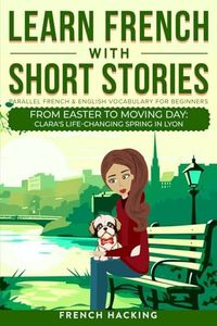 Learn French With Short Stories - Parallel French & English Vocabulary for Beginners: From Easter to Moving Day: Clara's Life-Changing Spring in Lyon: 4