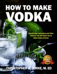 How to Make Vodka: Step-By-Step Instructions and Clear Pictures That Will Teach You to Make Vodka at Home