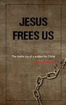 Jesus Frees Us: The battle cry of a soldier for Christ