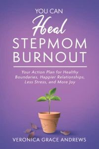 You Can Heal Stepmom Burnout: Your Action Plan for Healthy Boundaries, Happier Relationships, Less Stress, and More Joy