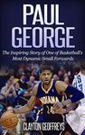 Paul George: The Inspiring Story of One of Basketball’s Most Dynamic Small Forwards (Basketball Biography Books)