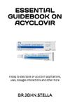 ESSENTIAL GUIDEBOOK ON ACYCLOVIR: A step to step book on acyclovir applications, uses, dosages interactions and other more