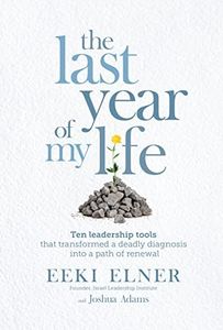 The Last Year of my Life: Ten Leadership Tools that Transformed a Deadly Diagnosis into a Path of Renewal
