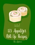 Hello! 123 Appetizer Roll-Up Recipes: Best Appetizer Roll-Up Cookbook Ever For Beginners [Ham Recipe, Ham Cookbook, Italian Appetizer Cookbook, Southern ... Cookbook,Pork Roll Cookbook] [Book 1]