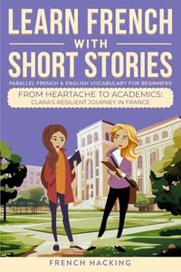 Learn French With Short Stories - Parallel French & English Vocabulary for Beginners: From Heartache to Academics: Clara's Resilient Journey in France: 6