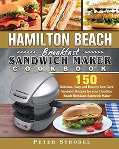 Hamilton Beach Breakfast Sandwich Maker Cookbook: 150 Delicious, Easy and Healthy Low Carb Sandwich Recipes for your Hamilton Beach Breakfast Sandwich Maker