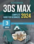 3Ds Max Complete 2024 Guide for Beginners: Mastering 3D Art from Basics to Advanced Techniques | A Step-by-Step Guide to Autodesk 3ds Max in 2024