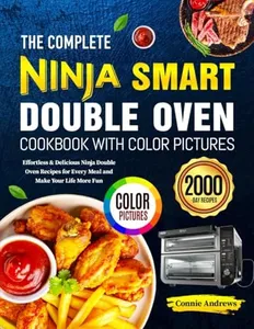 The Complete Ninja Smart Double Oven Cookbook with Color Pictures: Effortless & Delicious Ninja Double Oven Recipes for Every Meal and Make Your Life More Fun