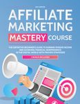 Affiliate Marketing Mastery Course: The Definitive Beginner's Guide to Earning Passive Income and Achieving Financial Independence in the Digital World with Proven Strategies