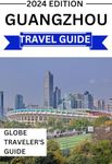 Guangzhou Travel Guide 2024: Your Essential Companion to Exploring Guangzhou: The Complete and Updated Handbook for Travelers