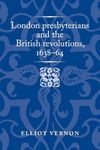 London presbyterians and the British revolutions, 1638-64 (Politics, Culture and Society in Early Modern Britain)