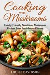 Cooking with Mushrooms: Family-Friendly Nutritious Mushroom Recipes from Breakfast to Dinner