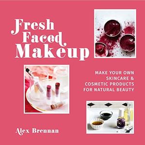 Fresh Faced Makeup: Make Your Own Skincare and Cosmetic Product for Natural Beauty