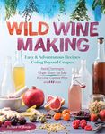 Wild Winemaking: Easy And Adventurous Recipes Going Beyond Grapes: Easy & Adventurous Recipes Going Beyond Grapes, Including Apple Champagne, Ginger–Green Tea Sake, Key Lime–Cayenne Wine, and 142 More