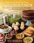 Making the Most of Your Food Processor: How to Produce Soups, Spreads, Purees, Cakes, Pastries and all kinds of Savoury Treats