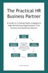 The Practical HR Business Partner: A Guide to Creating Highly-Engaged & High-Performing Organizations That Achieve Extraordinary Results