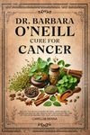 DR. BARBARA O’NEILL CURE FOR CANCER: Unlock the Revolutionary Natural Approaches to Cancer Prevention and Healing with Anticancer Diet and Step-by-Step Recipes for Your Lifelong Wellness