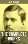 The Complete Works of E. F. Benson (Illustrated Edition): 30 Novels, 70+ Short Stories & Historical Works