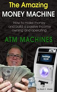 The Amazing Money Machine: How to Make Money and Build a Passive Income Owning and Operating ATM Machines