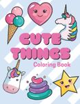 Cute Things Coloring Book: Fun and Relaxing Designs, Bunnies, Unicorns, Food And Much More - Adorable Premium Colouring Book For All Ages