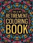 This is my Retirement Coloring Book: A Funny Retirement Gift Coloring Book for Women & Men - Fun Gag Gift for Retired Dad, Mom, Friends...