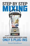 Step By Step Mixing: How to Create Great Mixes Using Only 5 Plug-ins