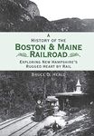 A History of the Boston & Maine Railroad: Exploring New Hampshire's Rugged Heart by Rail (Brief History)