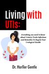 Living With UTIs: Everything You Need To Know About Urinary Traits Infections and Remedies To Regain Your Urological Health