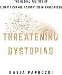 Threatening Dystopias: The Global Politics of Climate Change Adaptation in Bangladesh (Cornell Series on Land: New Perspectives on Territory, Development, and Environment)