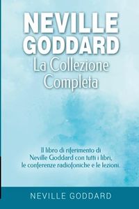 Neville Goddard - La collezione completa: Il libro di riferimento di Neville Goddard con tutti i libri, le conferenze radiofoniche e le lezioni.