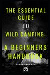 The Essential Guide to Wild Camping: A Beginners Handbook